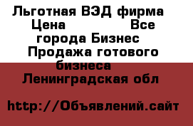 Льготная ВЭД фирма › Цена ­ 160 000 - Все города Бизнес » Продажа готового бизнеса   . Ленинградская обл.
